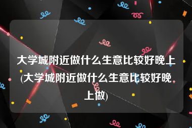 大学城附近做什么生意比较好晚上(大学城附近做什么生意比较好晚上做)