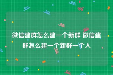 微信建群怎么建一个新群 微信建群怎么建一个新群一个人