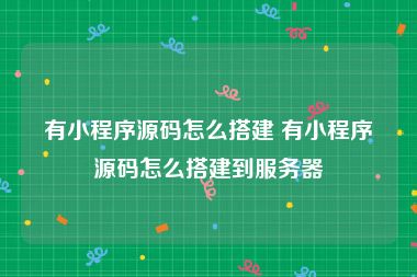 有小程序源码怎么搭建 有小程序源码怎么搭建到服务器