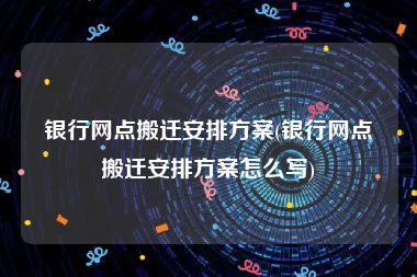 银行网点搬迁安排方案(银行网点搬迁安排方案怎么写)