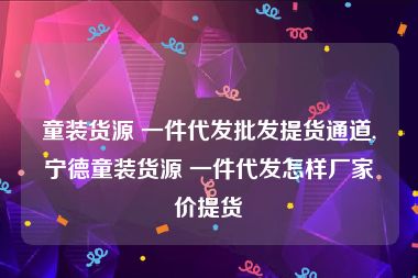 童装货源 一件代发批发提货通道,宁德童装货源 一件代发怎样厂家价提货