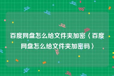 百度网盘怎么给文件夹加密〈百度网盘怎么给文件夹加密码〉