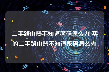 二手路由器不知道密码怎么办 买的二手路由器不知道密码怎么办