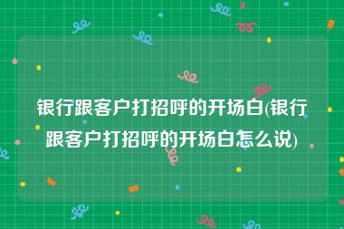 银行跟客户打招呼的开场白(银行跟客户打招呼的开场白怎么说)