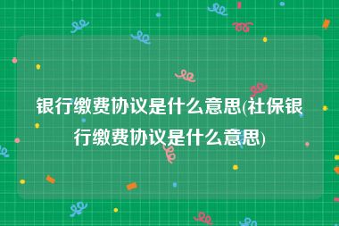 银行缴费协议是什么意思(社保银行缴费协议是什么意思)