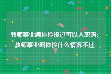 教师事业编体检没过可以入职吗? 教师事业编体检什么情况不过 