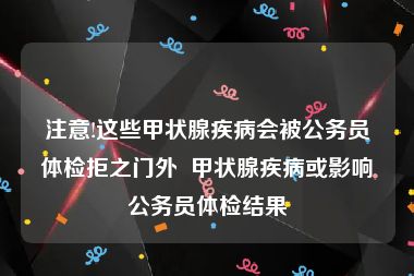 注意!这些甲状腺疾病会被公务员体检拒之门外  甲状腺疾病或影响公务员体检结果