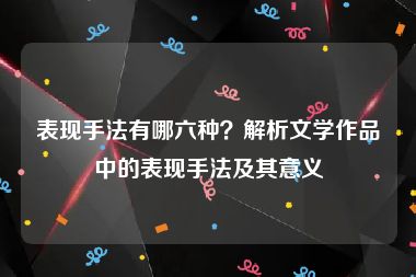 表现手法有哪六种？解析文学作品中的表现手法及其意义