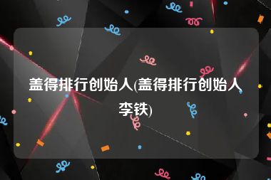 盖得排行创始人(盖得排行创始人李铁)