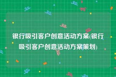 银行吸引客户创意活动方案(银行吸引客户创意活动方案策划)