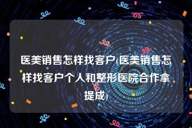 医美销售怎样找客户(医美销售怎样找客户个人和整形医院合作拿提成)