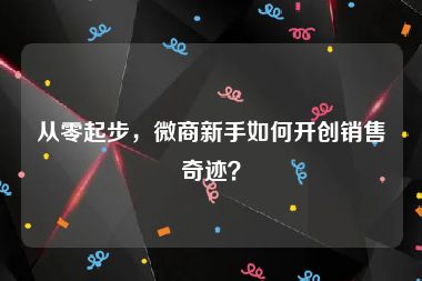 从零起步，微商新手如何开创销售奇迹？