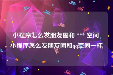 小程序怎么发朋友圈和 *** 空间 小程序怎么发朋友圈和qq空间一样