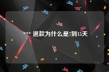  *** 退款为什么是7到15天