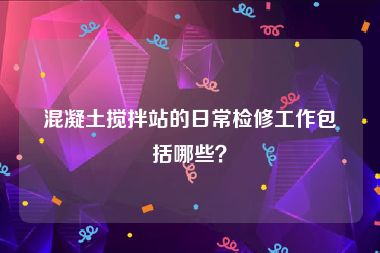 混凝土搅拌站的日常检修工作包括哪些？