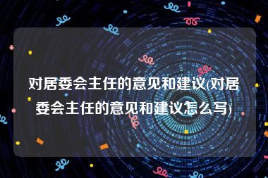 对居委会主任的意见和建议(对居委会主任的意见和建议怎么写)