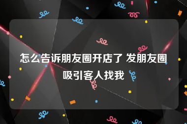 怎么告诉朋友圈开店了 发朋友圈吸引客人找我