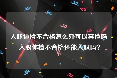 入职体检不合格怎么办可以再检吗 入职体检不合格还能入职吗？