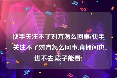 快手关注不了对方怎么回事(快手关注不了对方怎么回事,直播间也进不去,段子能看)