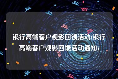 银行高端客户观影回馈活动(银行高端客户观影回馈活动通知)