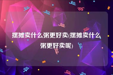 摆摊卖什么粥更好卖(摆摊卖什么粥更好卖呢)