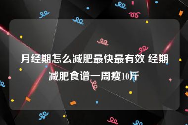 月经期怎么减肥最快最有效 经期减肥食谱一周瘦10斤