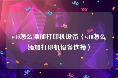 w10怎么添加打印机设备〈w10怎么添加打印机设备连接〉