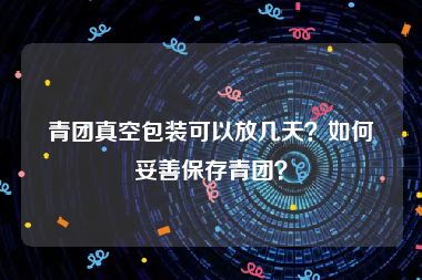 青团真空包装可以放几天？如何妥善保存青团？