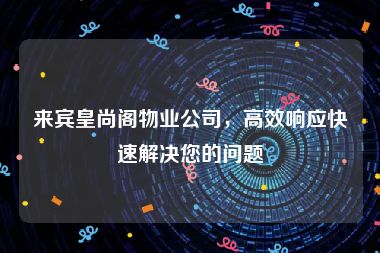 来宾皇尚阁物业公司，高效响应快速解决您的问题