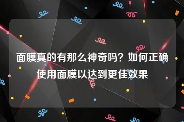 面膜真的有那么神奇吗？如何正确使用面膜以达到更佳效果