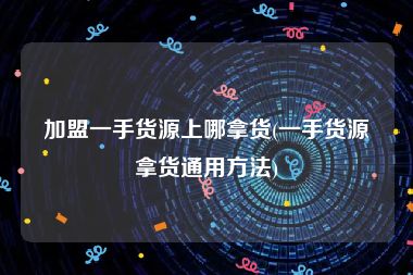 加盟一手货源上哪拿货(一手货源拿货通用方法)