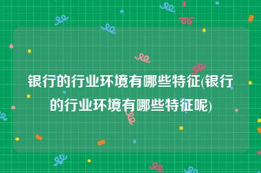 银行的行业环境有哪些特征(银行的行业环境有哪些特征呢)