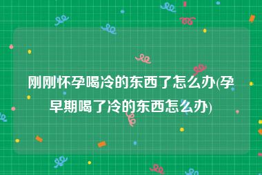 刚刚怀孕喝冷的东西了怎么办(孕早期喝了冷的东西怎么办)