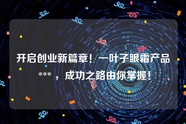 开启创业新篇章！一叶子眼霜产品 *** ，成功之路由你掌握！