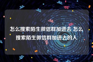 怎么搜索陌生微信群加进去 怎么搜索陌生微信群加进去的人