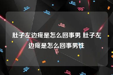 肚子左边疼是怎么回事男 肚子左边疼是怎么回事男性