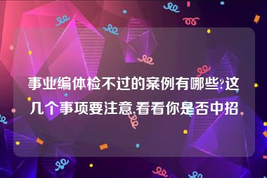 事业编体检不过的案例有哪些?这几个事项要注意,看看你是否中招