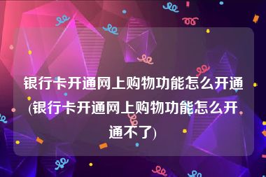 银行卡开通网上购物功能怎么开通(银行卡开通网上购物功能怎么开通不了)