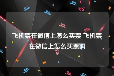 飞机票在微信上怎么买票 飞机票在微信上怎么买票啊