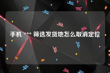 手机 *** 筛选发货地怎么取消定位