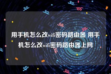 用手机怎么改wifi密码路由器 用手机怎么改wifi密码路由器上网