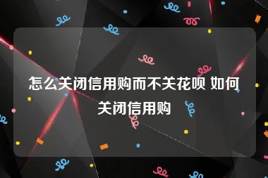 怎么关闭信用购而不关花呗 如何关闭信用购