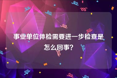 事业单位体检需要进一步检查是怎么回事？