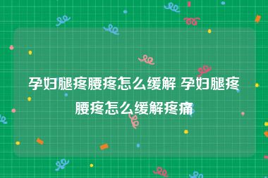 孕妇腿疼腰疼怎么缓解 孕妇腿疼腰疼怎么缓解疼痛