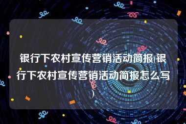 银行下农村宣传营销活动简报(银行下农村宣传营销活动简报怎么写)