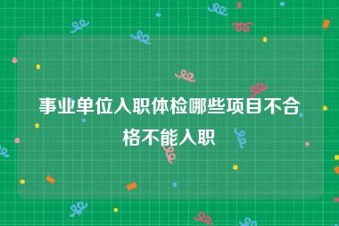 事业单位入职体检哪些项目不合格不能入职