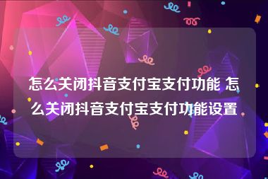 怎么关闭抖音支付宝支付功能 怎么关闭抖音支付宝支付功能设置