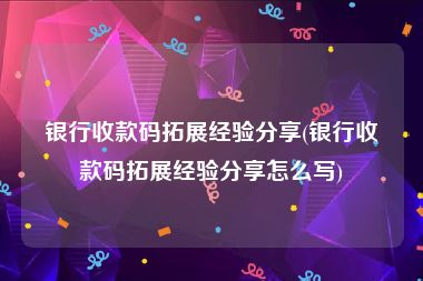 银行收款码拓展经验分享(银行收款码拓展经验分享怎么写)