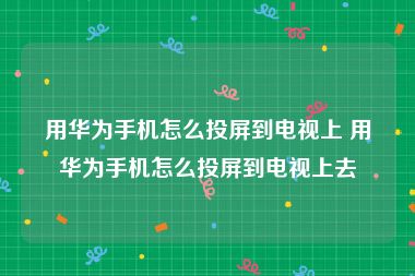 用华为手机怎么投屏到电视上 用华为手机怎么投屏到电视上去