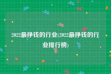 2022最挣钱的行业(2022最挣钱的行业排行榜)